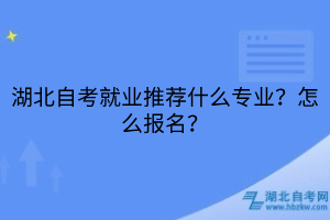 湖北自考就業(yè)推薦什么專業(yè)？怎么報名？