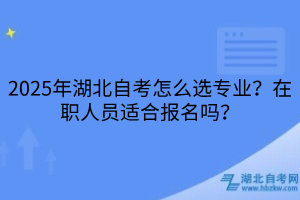 2025年湖北自考怎么選專業(yè)？在職人員適合報名嗎？