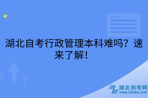 湖北自考行政管理本科難嗎？速來了解！