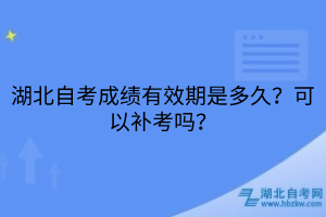 湖北自考成績有效期是多久？可以補(bǔ)考嗎？