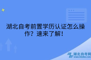 湖北自考前置學(xué)歷認(rèn)證怎么操作？速來了解！