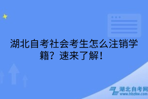 湖北自考社會考生怎么注銷學(xué)籍？速來了解！