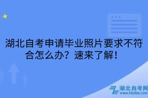 湖北自考申請畢業(yè)照片要求不符合怎么辦？速來了解！