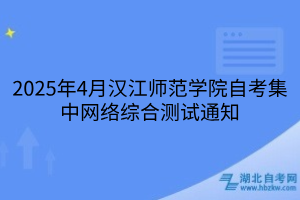 2025年4月漢江師范學(xué)院自考集中網(wǎng)絡(luò)綜合測(cè)試通知