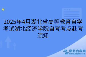 2025年4月湖北省高等教育自學考試湖北經濟學院自考考點赴考須知