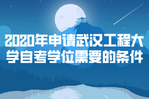 2020年申請(qǐng)武漢工程大學(xué)自考學(xué)位需要的條件