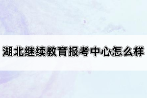 湖北繼續(xù)教育報(bào)考中心怎么樣？