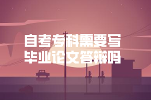 自考?？菩枰獙懏厴I(yè)論文答辯嗎