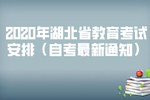 2020年湖北省教育考試安排(自考最新通知) 2020年湖北省教育考試安排(自考最新通知)