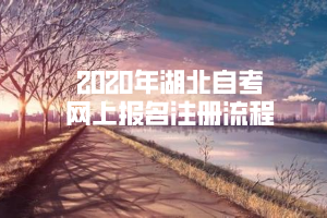 2020年湖北自考網(wǎng)上報(bào)名注冊流程