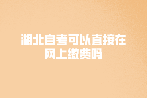 湖北自考可以直接在網上繳費嗎 湖北自考可以直接在網上繳費嗎