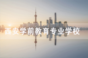 西安學前教育專業(yè)大專學校有哪些 西安學前教育專業(yè)大專學校有哪些