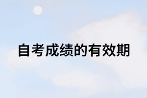 自考成績(jī)的有效期是多長(zhǎng)時(shí)間？只有8年？