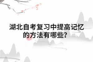 湖北自考復(fù)習中提高記憶的方法有哪些？
