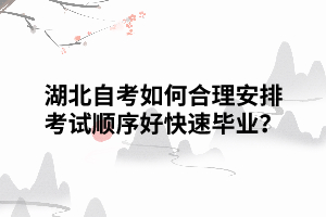 湖北自考如何合理安排考試順序好快速畢業(yè)？