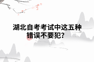 湖北自考考試中，這五種錯(cuò)誤不要犯？