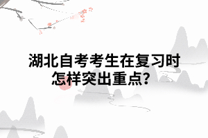 湖北自考考生在復(fù)習(xí)時(shí)怎樣突出重點(diǎn)？
