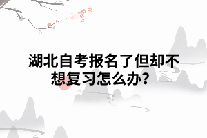 湖北自考報(bào)名了但卻不想復(fù)習(xí)怎么辦？