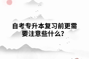 自考專升本復(fù)習(xí)前更需要注意些什么？