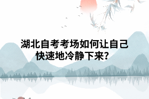湖北自考考場(chǎng)如何讓自己快速地冷靜下來(lái)？