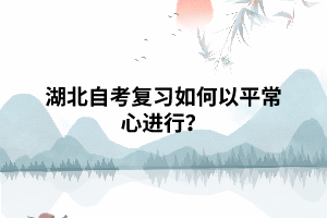 湖北自考專(zhuān)升本復(fù)習(xí)如何以平常心進(jìn)行？