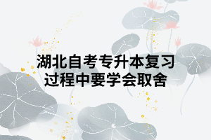 湖北自考專升本復(fù)習(xí)過程中要學(xué)會取舍 湖北自考專升本復(fù)習(xí)過程中要學(xué)會取舍