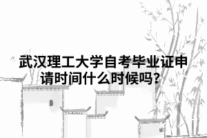 武漢理工大學(xué)自考畢業(yè)證申請時間什么時候嗎？