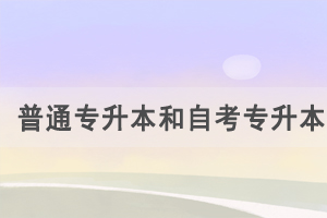 普通專升本和自考專升本的區(qū)別是什么，怎么選擇？