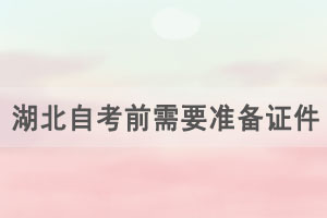 2021年4月湖北自學考試考前需要準備哪些證件和物品？