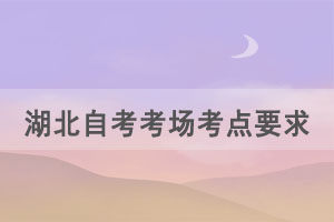 2021年上半年湖北自考考場(chǎng)考點(diǎn)有什么特殊要求嗎？
