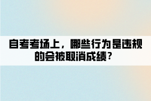 自考考場上，哪些行為是違規(guī)的會被取消成績？