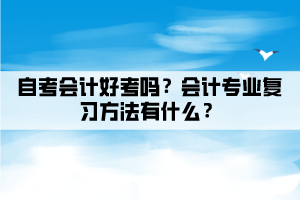 自考會計好考嗎？會計專業(yè)復(fù)習(xí)方法有什么？