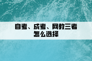 自考、成考、網(wǎng)教三者要如何選擇