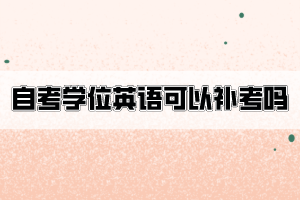 自考學(xué)位英語不合格可以申請補考嗎？