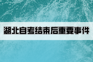 湖北自考結(jié)束后考生要關(guān)注哪些重要事件？