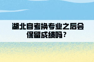 湖北自考換專業(yè)之后會(huì)保留成績嗎？