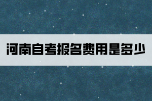 河南自考報(bào)名費(fèi)用是多少？