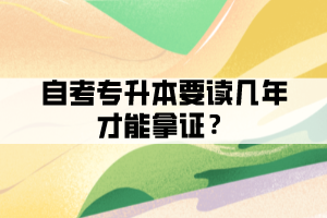 自考專升本要讀幾年才能拿證？