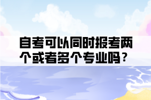 自考可以同時(shí)報(bào)考兩個(gè)或者多個(gè)專業(yè)嗎？