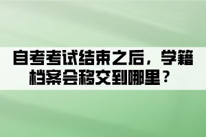 自考考試結(jié)束之后，學(xué)籍檔案會(huì)移交到哪里？