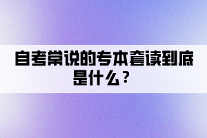 自考常說的專本套讀到底是什么？