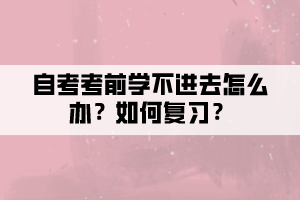 自考考前學(xué)不進(jìn)去怎么辦？如何復(fù)習(xí)？