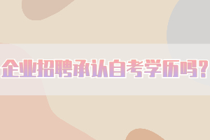 企業(yè)招聘承認自考學歷嗎？