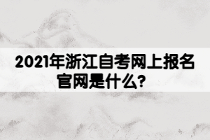 2021年浙江自考網(wǎng)上報名官網(wǎng)是什么？