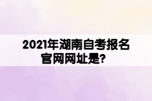 2021年湖南自考報名官網網址是？