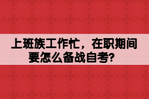 上班族工作忙，在職期間要怎么備戰(zhàn)自考？