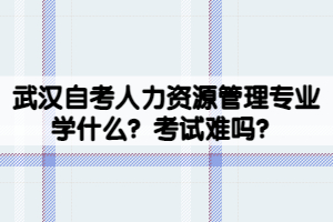 武漢自考人力資源管理專業(yè)學(xué)什么？考試難嗎？