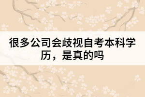 很多公司會歧視自考本科學(xué)歷，是真的嗎