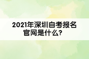 2021年深圳自考報名官網(wǎng)是什么？