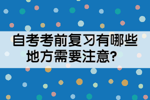 自考考前復(fù)習(xí)有哪些地方需要注意？